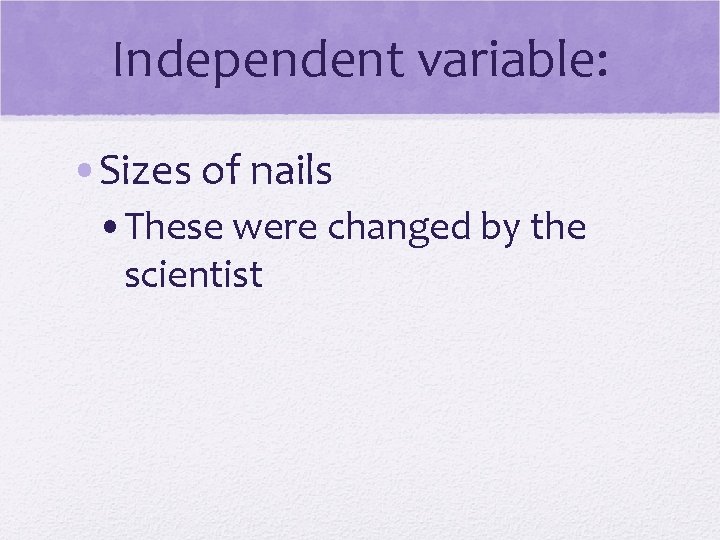Independent variable: • Sizes of nails • These were changed by the scientist 
