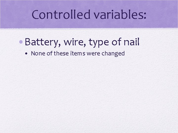 Controlled variables: • Battery, wire, type of nail • None of these items were