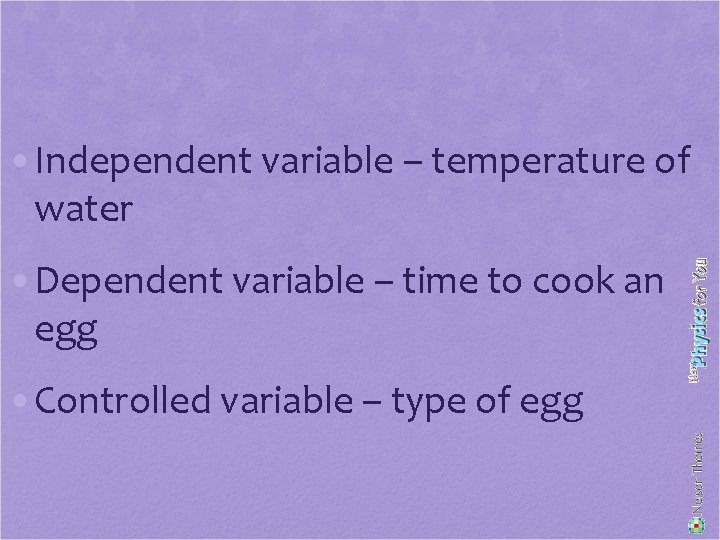  • Independent variable – temperature of water • Dependent variable – time to