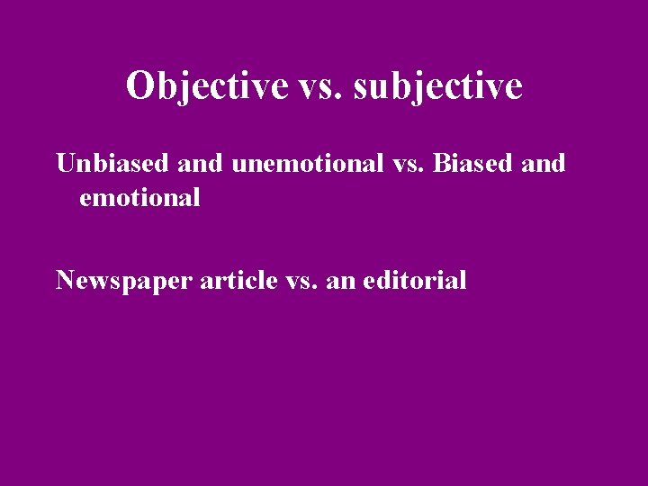 Objective vs. subjective Unbiased and unemotional vs. Biased and emotional Newspaper article vs. an