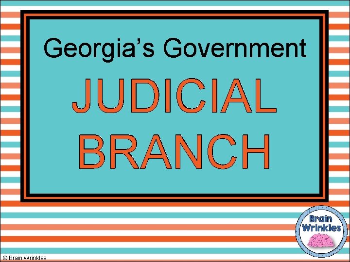 Georgia’s Government JUDICIAL BRANCH © Brain Wrinkles 