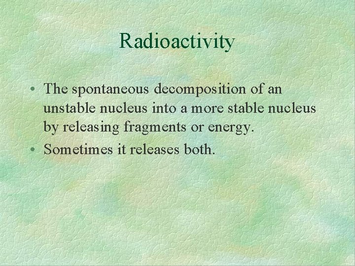 Radioactivity • The spontaneous decomposition of an unstable nucleus into a more stable nucleus