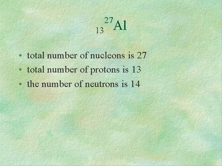 27 13 Al • total number of nucleons is 27 • total number of