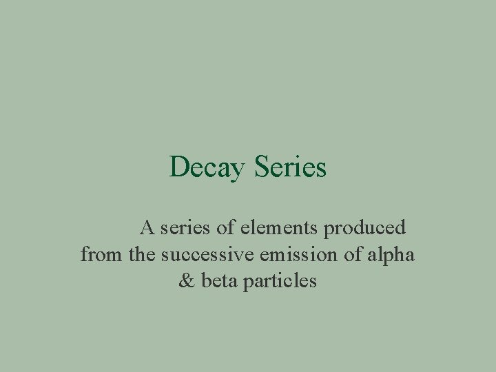 Decay Series A series of elements produced from the successive emission of alpha &