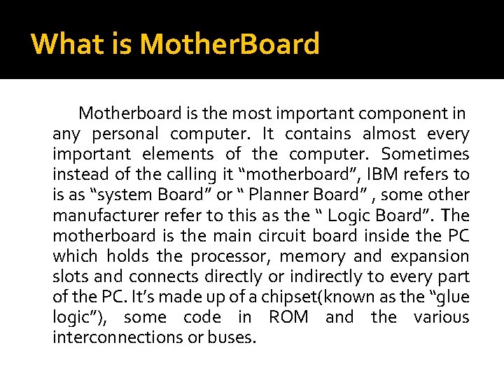 What is Mother. Board Motherboard is the most important component in any personal computer. What is Mother. Board Motherboard is the most important component in any personal computer.
