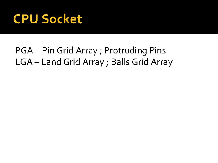 CPU Socket PGA – Pin Grid Array ; Protruding Pins LGA – Land Grid CPU Socket PGA – Pin Grid Array ; Protruding Pins LGA – Land Grid