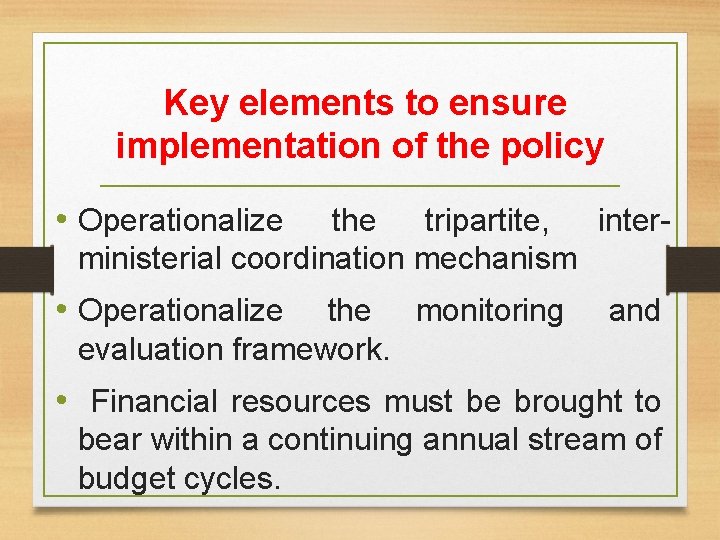 Key elements to ensure implementation of the policy • Operationalize the tripartite, interministerial coordination