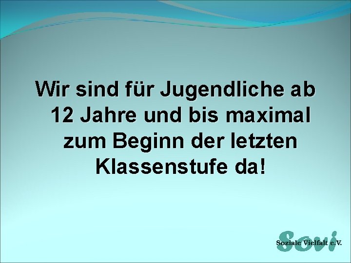 Wir sind für Jugendliche ab 12 Jahre und bis maximal zum Beginn der letzten