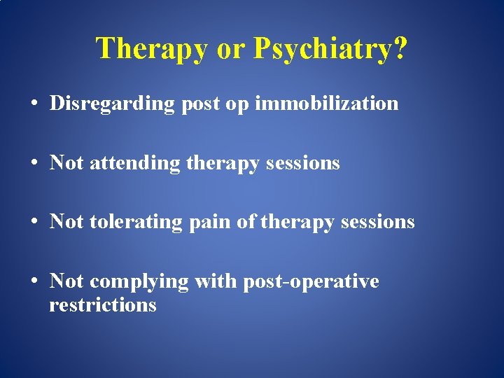 Therapy or Psychiatry? • Disregarding post op immobilization • Not attending therapy sessions •