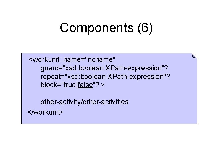 Components (6) <workunit name="ncname" guard="xsd: boolean XPath-expression"? repeat="xsd: boolean XPath-expression"? block="true|false"? > other-activity/other-activities </workunit>