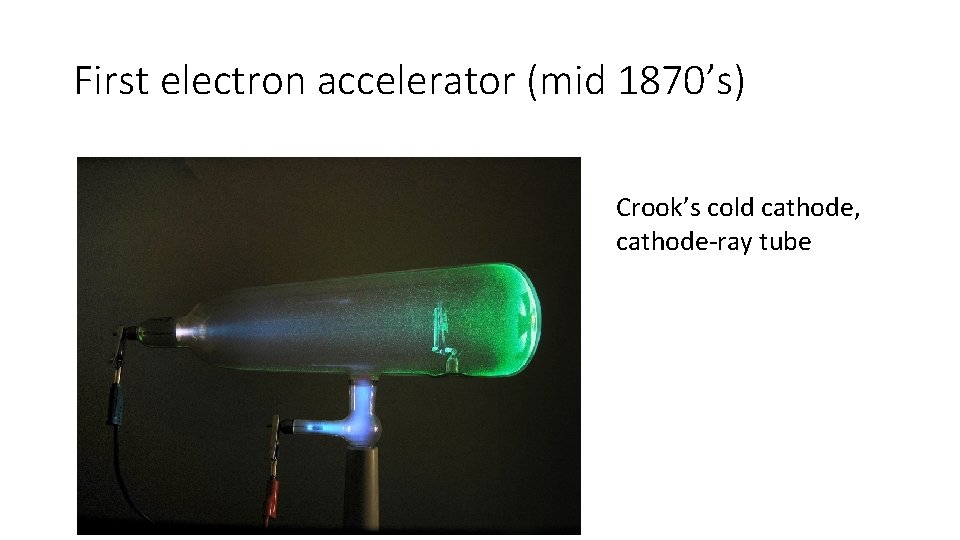 First electron accelerator (mid 1870’s) Crook’s cold cathode, cathode-ray tube 