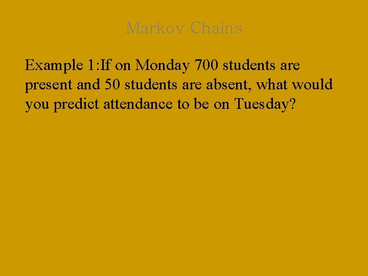 Markov Chains Example 1: If on Monday 700 students are present and 50 students