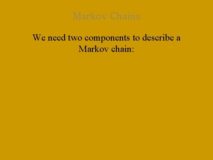 Markov Chains We need two components to describe a Markov chain: 