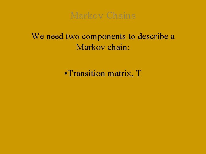 Markov Chains We need two components to describe a Markov chain: • Transition matrix,