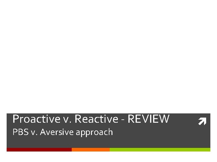 Proactive v. Reactive - REVIEW PBS v. Aversive approach 
