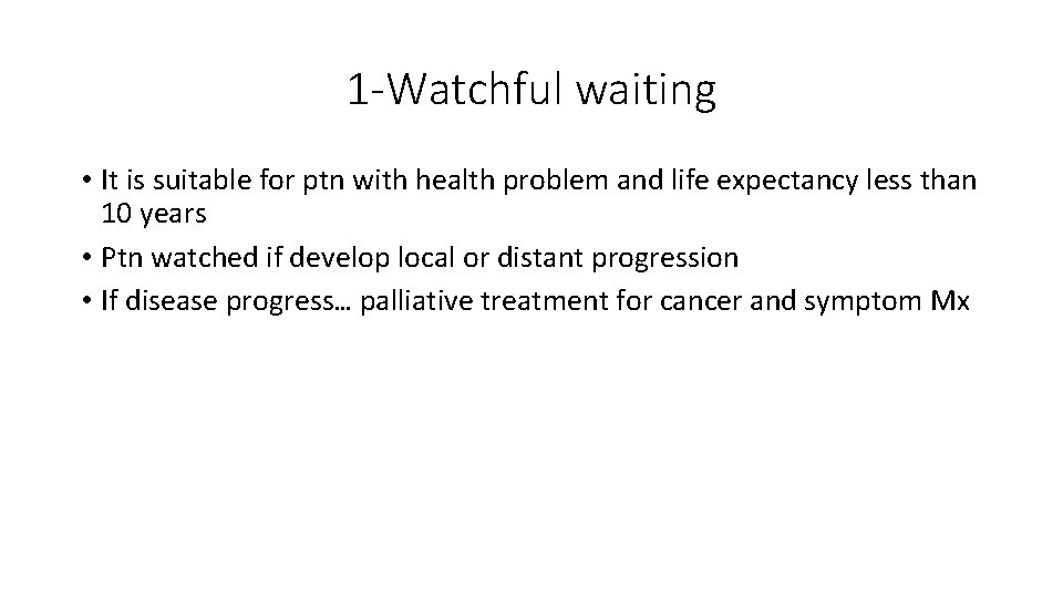 1 -Watchful waiting • It is suitable for ptn with health problem and life