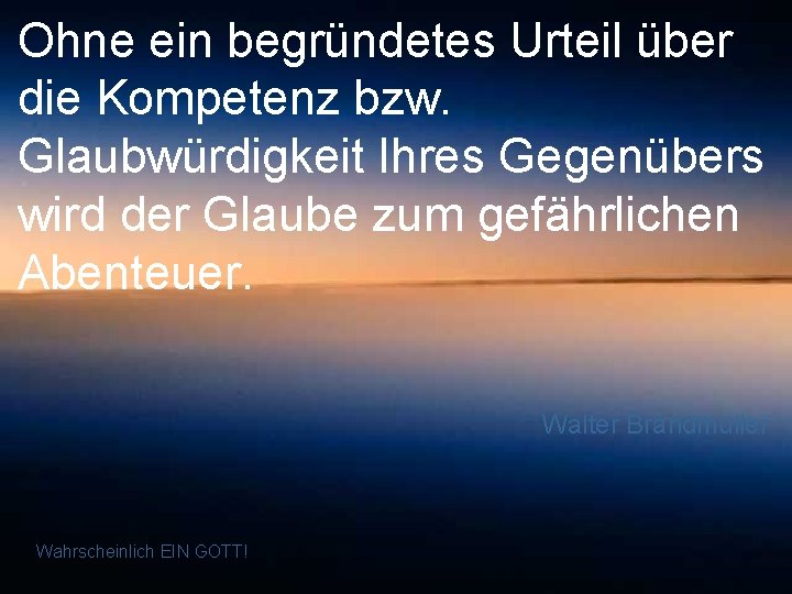 Ohne ein begründetes Urteil über die Kompetenz bzw. Glaubwürdigkeit Ihres Gegenübers wird der Glaube