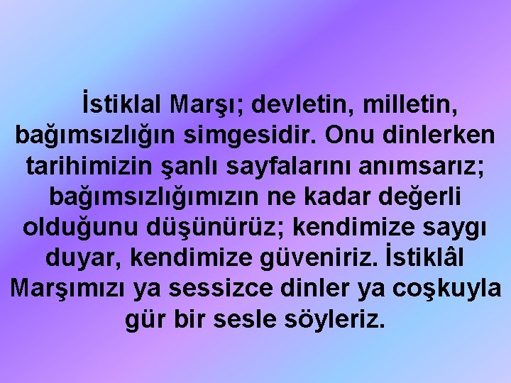 İstiklal Marşı; devletin, milletin, bağımsızlığın simgesidir. Onu dinlerken tarihimizin şanlı sayfalarını anımsarız; bağımsızlığımızın ne