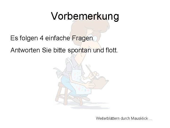 Vorbemerkung Es folgen 4 einfache Fragen. Antworten Sie bitte spontan und flott. Weiterblättern durch