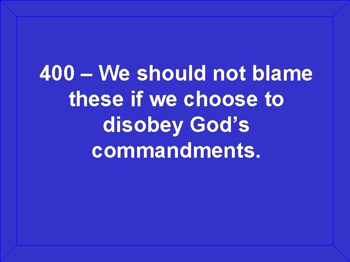 400 – We should not blame these if we choose to disobey God’s commandments.