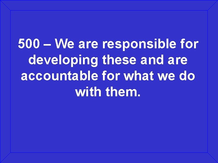 500 – We are responsible for developing these and are accountable for what we