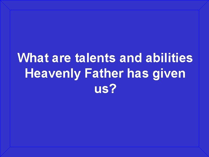 What are talents and abilities Heavenly Father has given us? 