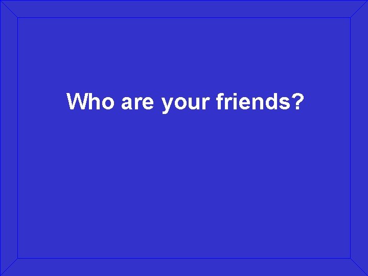 Who are your friends? 