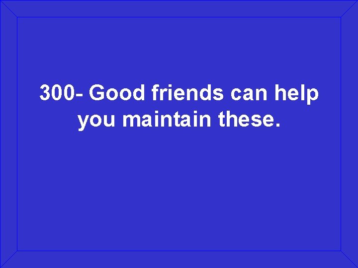 300 - Good friends can help you maintain these. 