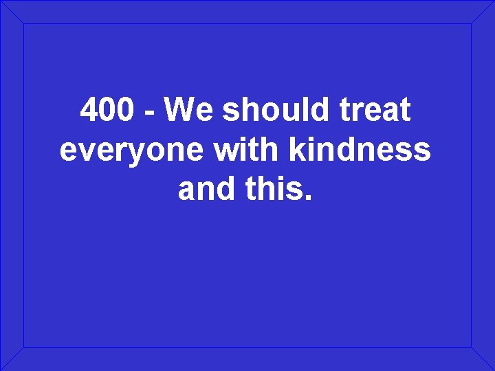 400 - We should treat everyone with kindness and this. 
