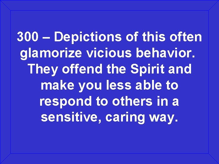 300 – Depictions of this often glamorize vicious behavior. They offend the Spirit and