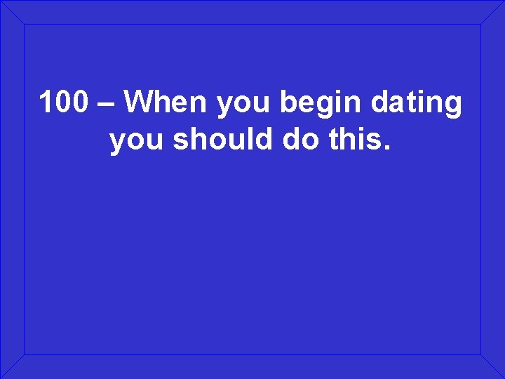 100 – When you begin dating you should do this. 