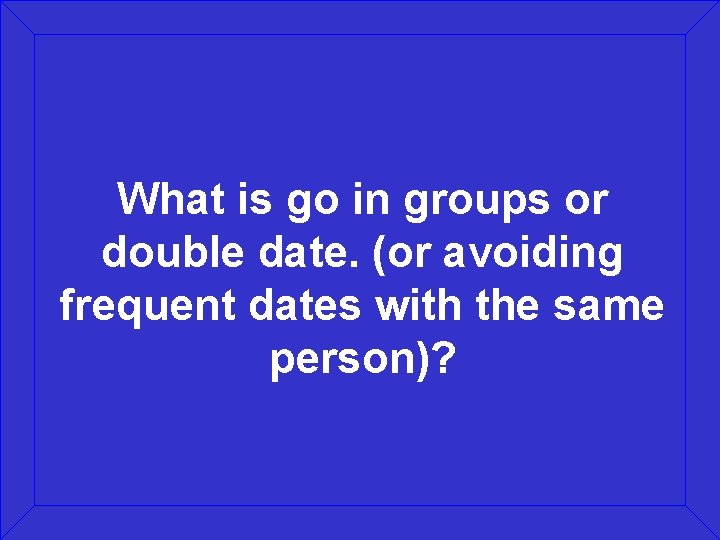 What is go in groups or double date. (or avoiding frequent dates with the