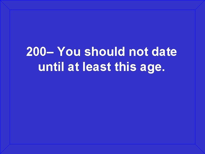 200– You should not date until at least this age. 