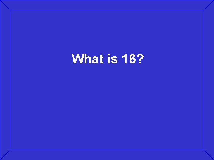What is 16? 