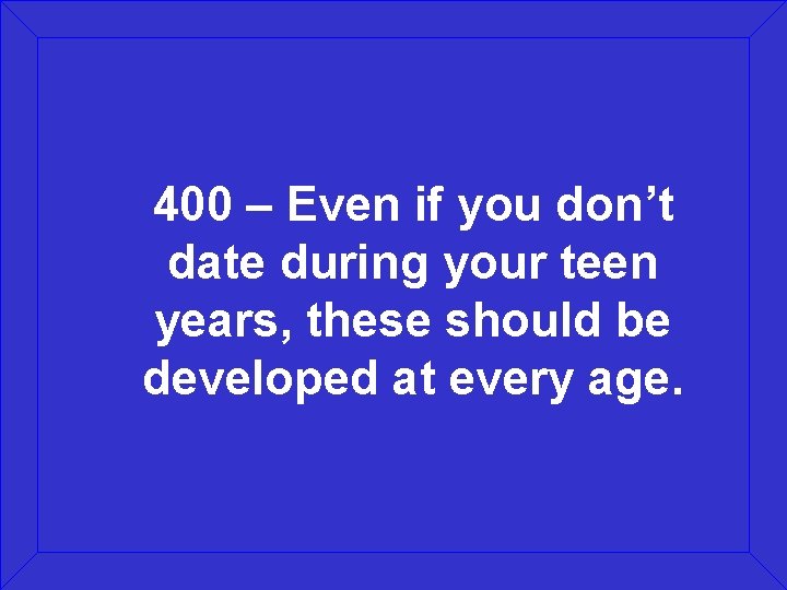 400 – Even if you don’t date during your teen years, these should be