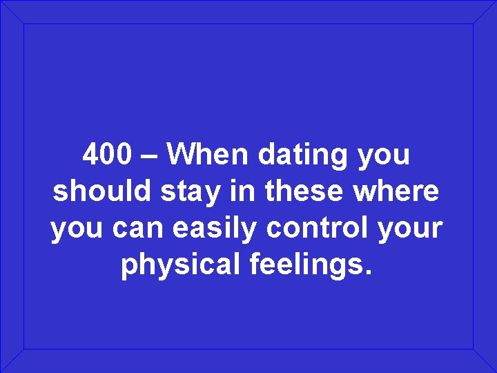400 – When dating you should stay in these where you can easily control