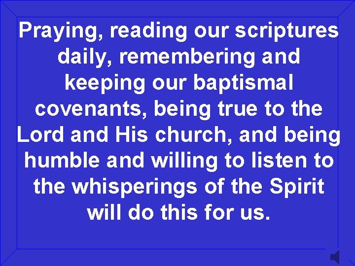 Praying, reading our scriptures daily, remembering and keeping our baptismal covenants, being true to