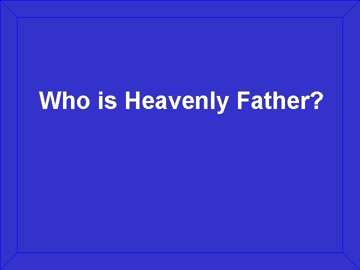 Who is Heavenly Father? 