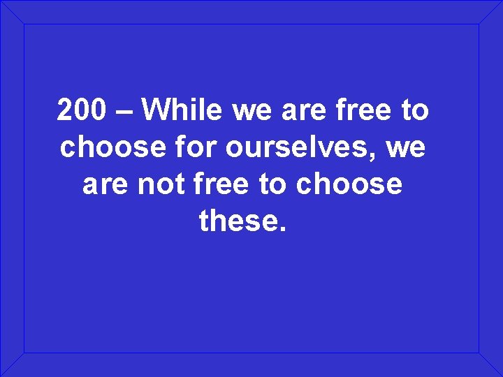 200 – While we are free to choose for ourselves, we are not free