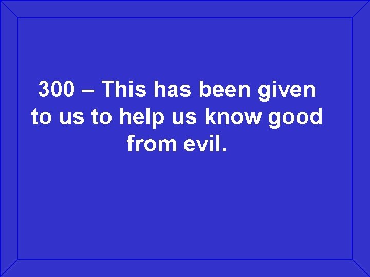 300 – This has been given to us to help us know good from