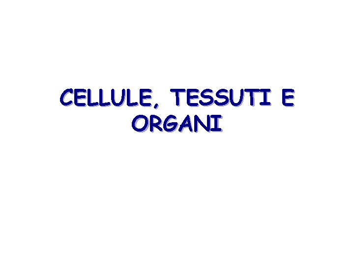 CELLULE, TESSUTI E ORGANI 