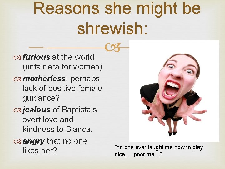 Reasons she might be shrewish: furious at the world (unfair era for women) motherless;