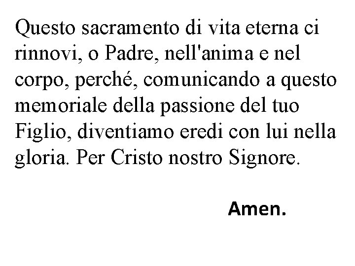 Questo sacramento di vita eterna ci rinnovi, o Padre, nell'anima e nel corpo, perché,