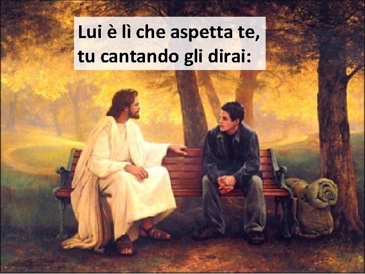 Lui è lì che aspetta te, tu cantando gli dirai: 