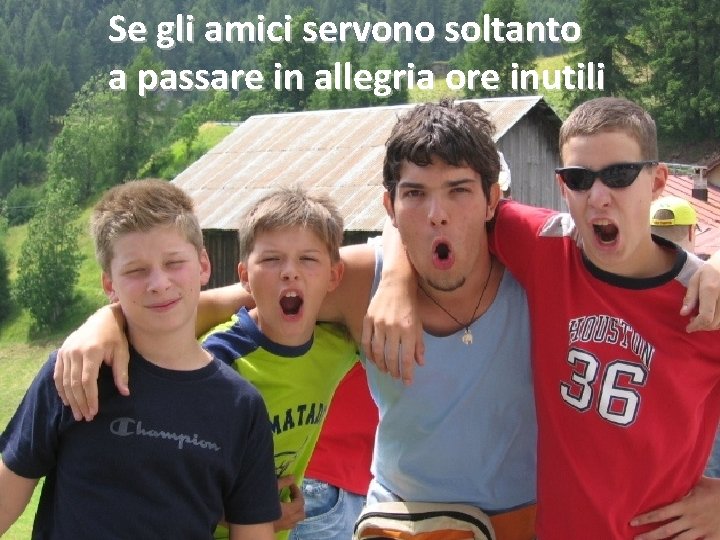 Se gli amici servono soltanto a passare in allegria ore inutili 