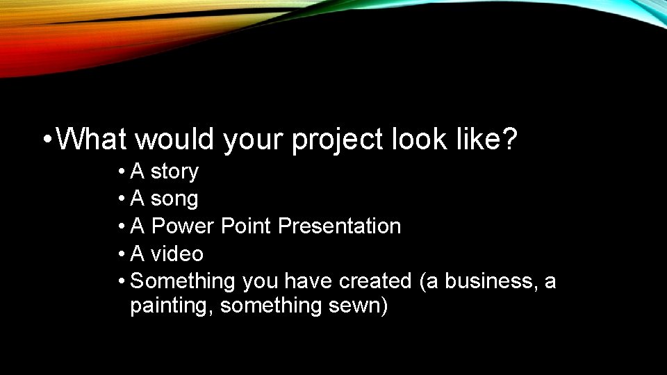  • What would your project look like? • A story • A song