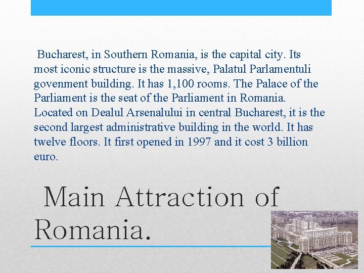 Bucharest, in Southern Romania, is the capital city. Its most iconic structure is the