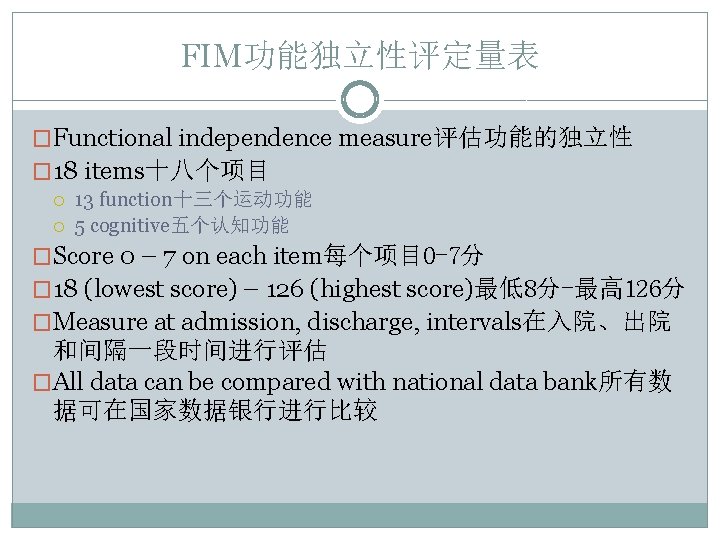 FIM功能独立性评定量表 �Functional independence measure评估功能的独立性 � 18 items十八个项目 13 function十三个运动功能 5 cognitive五个认知功能 �Score 0 –