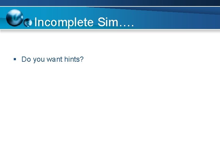 Incomplete Sim…. § Do you want hints? 