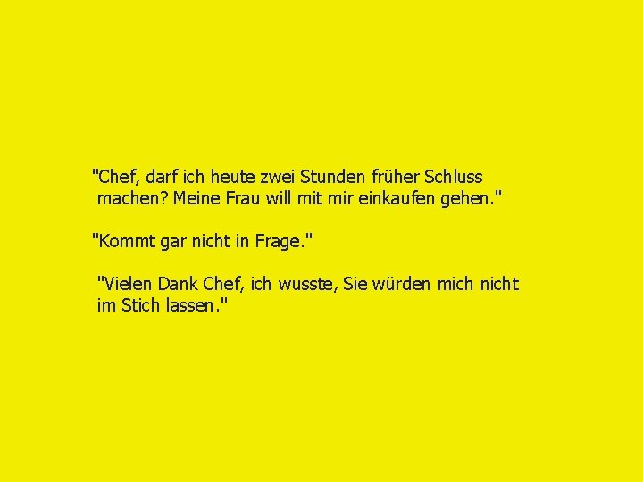 "Chef, darf ich heute zwei Stunden früher Schluss machen? Meine Frau will mit mir